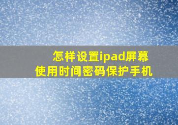 怎样设置ipad屏幕使用时间密码保护手机