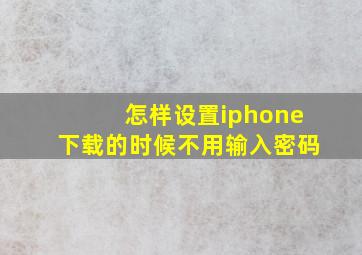 怎样设置iphone下载的时候不用输入密码