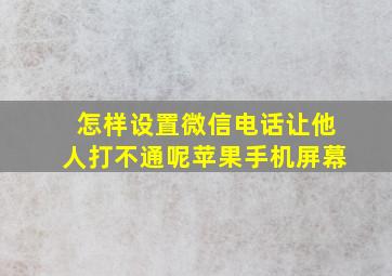 怎样设置微信电话让他人打不通呢苹果手机屏幕