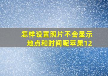 怎样设置照片不会显示地点和时间呢苹果12