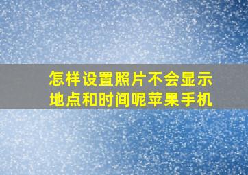 怎样设置照片不会显示地点和时间呢苹果手机