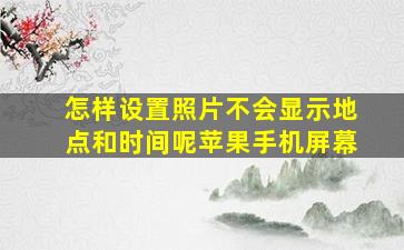 怎样设置照片不会显示地点和时间呢苹果手机屏幕