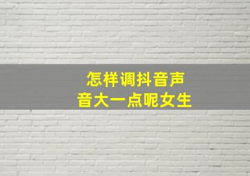 怎样调抖音声音大一点呢女生