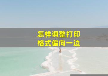 怎样调整打印格式偏向一边