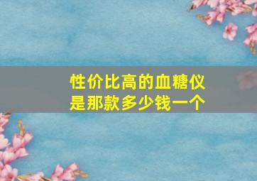 性价比高的血糖仪是那款多少钱一个