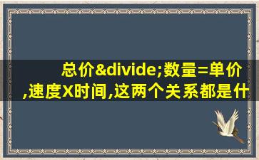 总价÷数量=单价,速度X时间,这两个关系都是什么关系