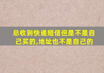 总收到快递短信但是不是自己买的,地址也不是自己的