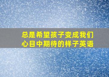 总是希望孩子变成我们心目中期待的样子英语