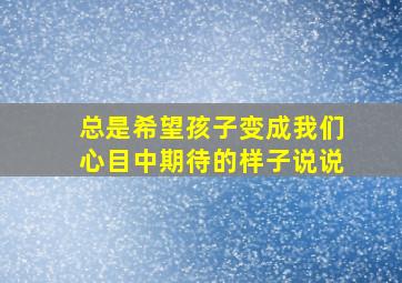 总是希望孩子变成我们心目中期待的样子说说