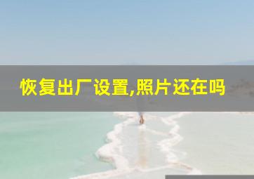 恢复出厂设置,照片还在吗