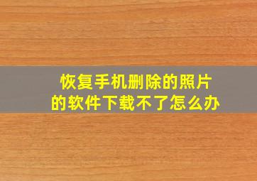 恢复手机删除的照片的软件下载不了怎么办