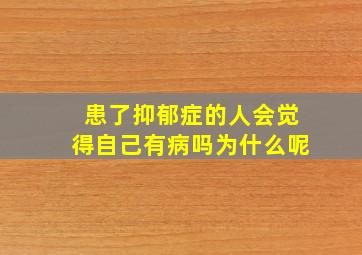 患了抑郁症的人会觉得自己有病吗为什么呢