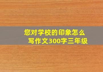 您对学校的印象怎么写作文300字三年级