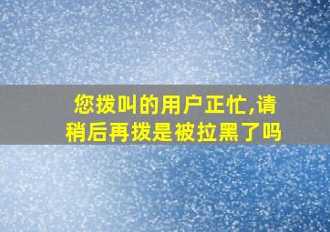 您拨叫的用户正忙,请稍后再拨是被拉黑了吗