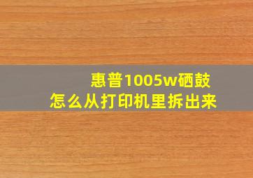 惠普1005w硒鼓怎么从打印机里拆出来