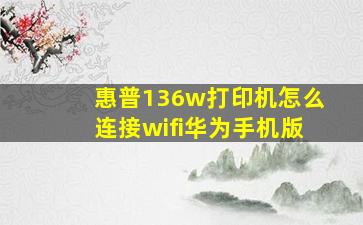 惠普136w打印机怎么连接wifi华为手机版