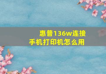 惠普136w连接手机打印机怎么用