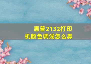 惠普2132打印机颜色调浅怎么弄