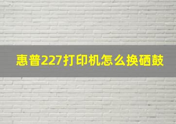 惠普227打印机怎么换硒鼓