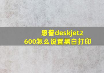 惠普deskjet2600怎么设置黑白打印