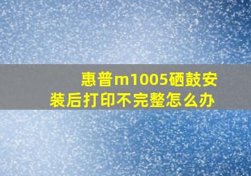 惠普m1005硒鼓安装后打印不完整怎么办