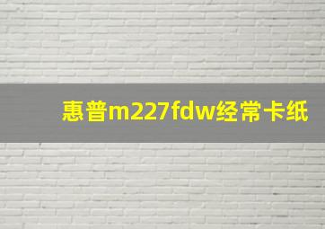 惠普m227fdw经常卡纸