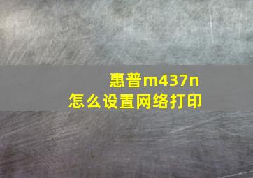 惠普m437n怎么设置网络打印