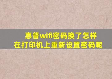 惠普wifi密码换了怎样在打印机上重新设置密码呢