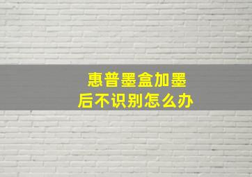 惠普墨盒加墨后不识别怎么办