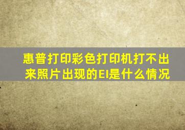 惠普打印彩色打印机打不出来照片出现的EI是什么情况