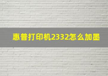 惠普打印机2332怎么加墨