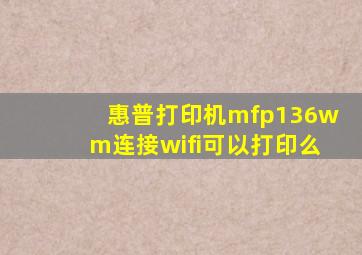 惠普打印机mfp136wm连接wifi可以打印么