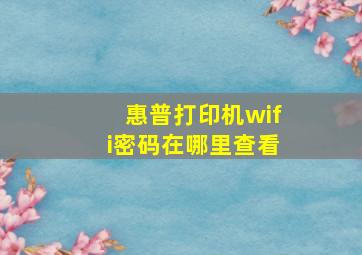 惠普打印机wifi密码在哪里查看