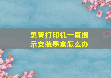 惠普打印机一直提示安装墨盒怎么办