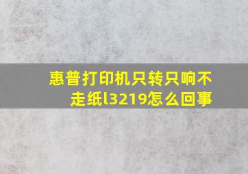 惠普打印机只转只响不走纸l3219怎么回事