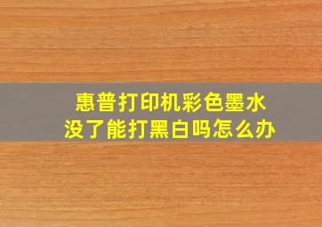 惠普打印机彩色墨水没了能打黑白吗怎么办