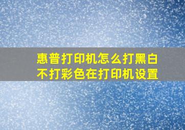 惠普打印机怎么打黑白不打彩色在打印机设置