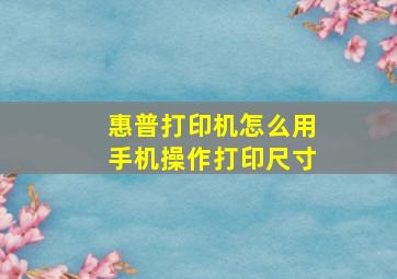 惠普打印机怎么用手机操作打印尺寸