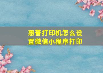 惠普打印机怎么设置微信小程序打印