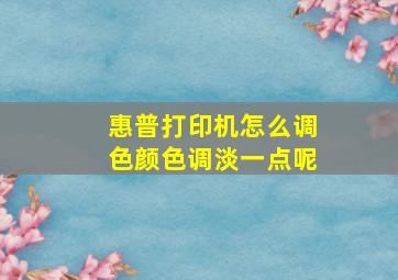 惠普打印机怎么调色颜色调淡一点呢