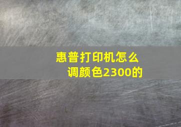 惠普打印机怎么调颜色2300的