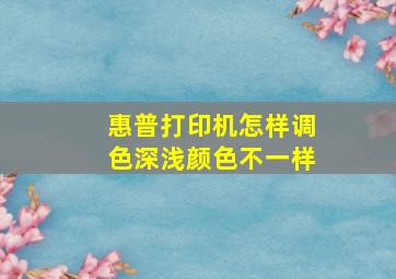 惠普打印机怎样调色深浅颜色不一样