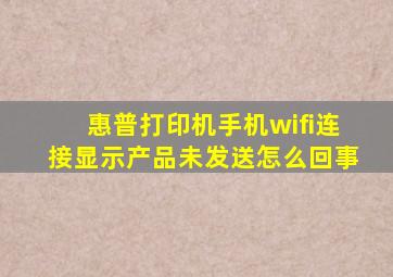 惠普打印机手机wifi连接显示产品未发送怎么回事