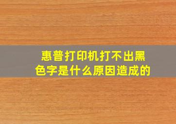 惠普打印机打不出黑色字是什么原因造成的