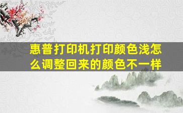 惠普打印机打印颜色浅怎么调整回来的颜色不一样