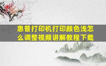 惠普打印机打印颜色浅怎么调整视频讲解教程下载