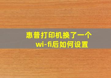 惠普打印机换了一个wi-fi后如何设置