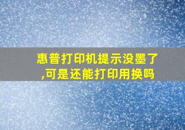 惠普打印机提示没墨了,可是还能打印用换吗