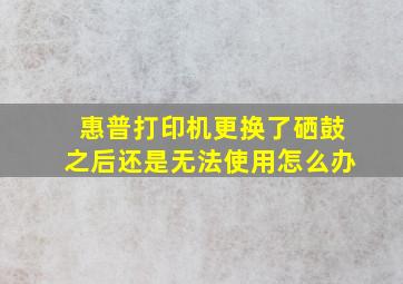 惠普打印机更换了硒鼓之后还是无法使用怎么办