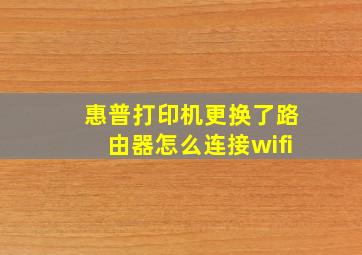 惠普打印机更换了路由器怎么连接wifi